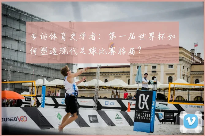 专访体育史学者：第一届世界杯如何塑造现代足球比赛格局？