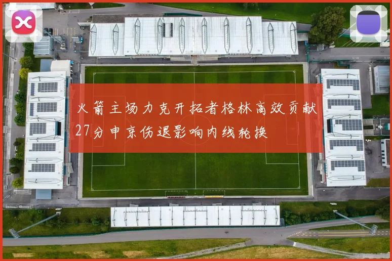 火箭主场力克开拓者格林高效贡献27分申京伤退影响内线轮换