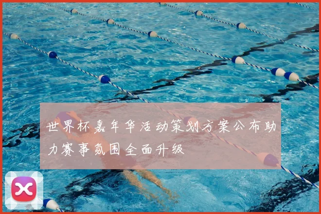 世界杯嘉年华活动策划方案公布助力赛事氛围全面升级