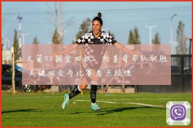 火箭vs掘金回放：约基奇率队取胜 关键回合与比赛看点梳理