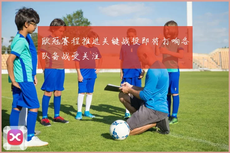 欧冠赛程推进关键战役即将打响各队备战受关注