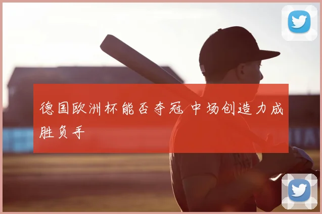 德国欧洲杯能否夺冠 中场创造力成胜负手