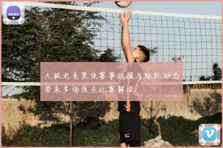 火狐电竞聚焦赛事战报与球队动态带来多场焦点比赛解读