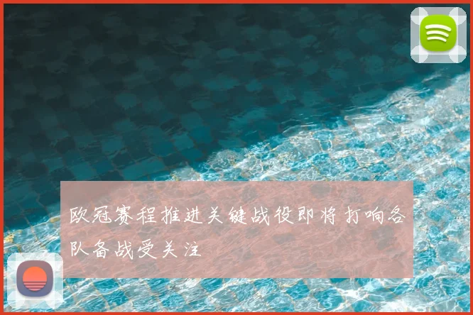 欧冠赛程推进关键战役即将打响各队备战受关注