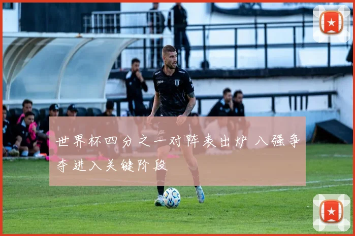 世界杯四分之一对阵表出炉 八强争夺进入关键阶段