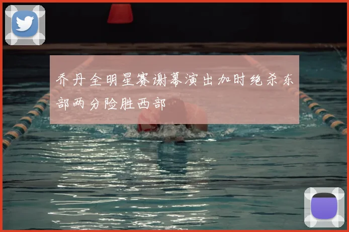 乔丹全明星赛谢幕演出加时绝杀东部两分险胜西部