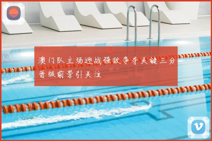 澳门队主场迎战强敌争夺关键三分晋级前景引关注