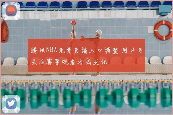 腾讯NBA免费直播入口调整 用户可关注赛事观看方式变化