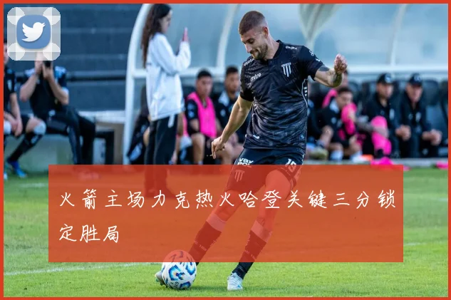 火箭主场力克热火哈登关键三分锁定胜局